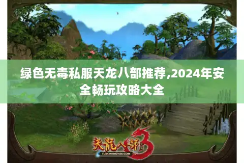 绿色无毒私服天龙八部推荐,2024年安全畅玩攻略大全 绿色无毒私服天龙八部推荐,2024年安全畅玩攻略大全