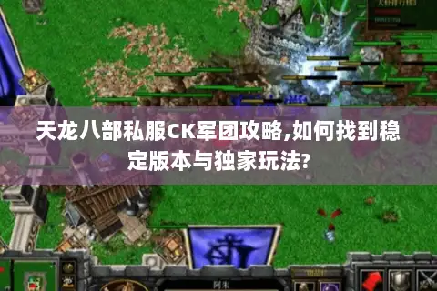 天龙八部私服CK军团攻略,如何找到稳定版本与独家玩法? 天龙八部私服CK军团攻略,如何找到稳定版本与独家玩法?