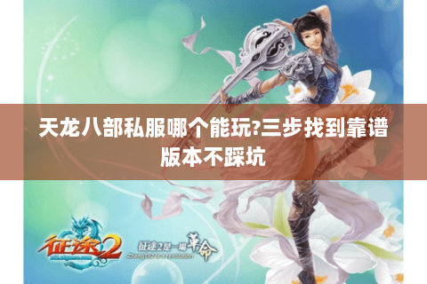 天龙八部私服哪个能玩?三步找到靠谱版本不踩坑