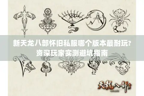 新天龙八部怀旧私服哪个版本最耐玩?资深玩家实测避坑指南
