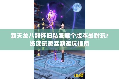 新天龙八部怀旧私服哪个版本最耐玩?资深玩家实测避坑指南