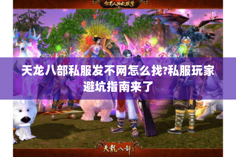 天龙八部私服发不网怎么找?私服玩家避坑指南来了