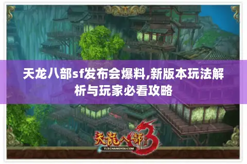 天龙八部sf发布会爆料,新版本玩法解析与玩家必看攻略