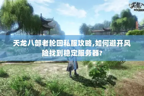 天龙八部老轮回私服攻略,如何避开风险找到稳定服务器? 天龙八部老轮回私服攻略,如何避开风险找到稳定服务器?