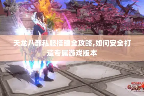 天龙八部私服搭建全攻略,如何安全打造专属游戏版本 天龙八部私服搭建全攻略,如何安全打造专属游戏版本