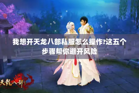 我想开天龙八部私服怎么操作?这五个步骤帮你避开风险 我想开天龙八部私服怎么操作?这五个步骤帮你避开风险