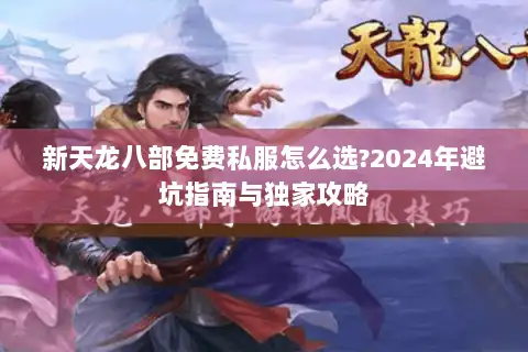 新天龙八部免费私服怎么选?2024年避坑指南与独家攻略