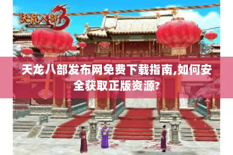 天龙八部发布网免费下载指南,如何安全获取正版资源?