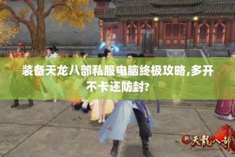 装备天龙八部私服电脑终极攻略,多开不卡还防封? 装备天龙八部私服电脑终极攻略,多开不卡还防封?