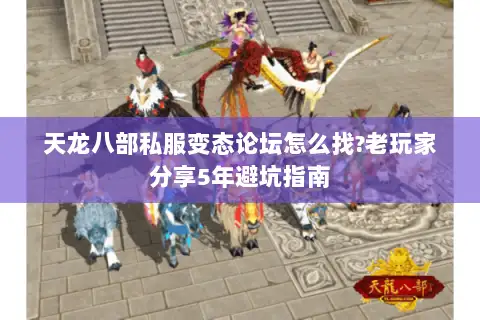 天龙八部私服变态论坛怎么找?老玩家分享5年避坑指南
