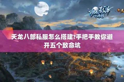 天龙八部私服怎么搭建?手把手教你避开五个致命坑 天龙八部私服怎么搭建?手把手教你避开五个致命坑