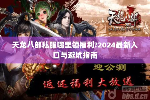 天龙八部私服哪里领福利?2024最新入口与避坑指南 天龙八部私服哪里领福利?2024最新入口与避坑指南
