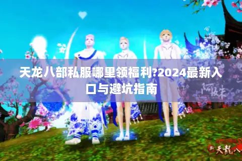 天龙八部私服哪里领福利?2024最新入口与避坑指南 天龙八部私服哪里领福利?2024最新入口与避坑指南