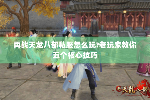 再战天龙八部私服怎么玩?老玩家教你五个核心技巧
