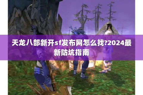 天龙八部新开sf发布网怎么找?2024最新防坑指南 天龙八部新开sf发布网怎么找?2024最新防坑指南