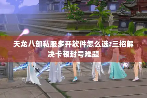 天龙八部私服多开软件怎么选?三招解决卡顿封号难题