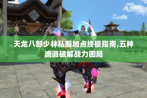 天龙八部少林私服加点终极指南,五种流派破解战力困局