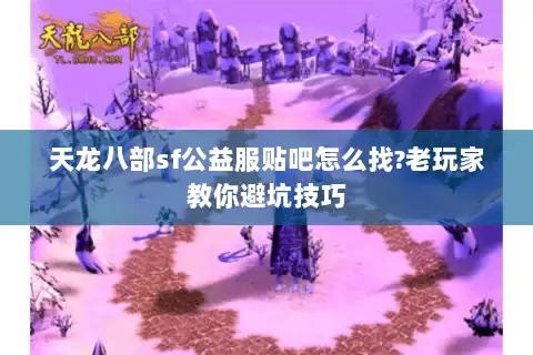 天龙八部sf公益服贴吧怎么找?老玩家教你避坑技巧