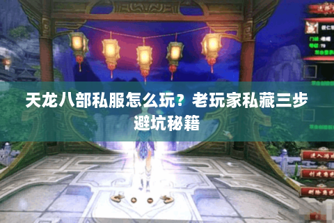 天龙八部私服怎么玩?老玩家私藏三步避坑秘籍 天龙八部私服怎么玩?老玩家私藏三步避坑秘籍
