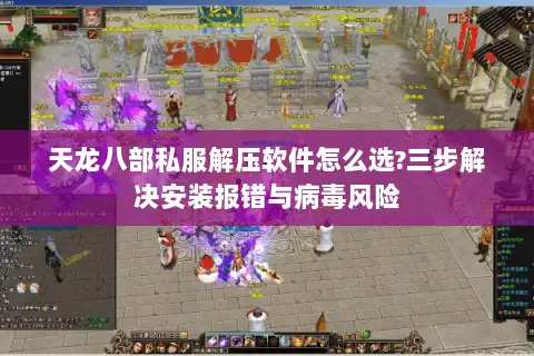 天龙八部私服解压软件怎么选?三步解决安装报错与病毒风险 天龙八部私服解压软件怎么选?三步解决安装报错与病毒风险