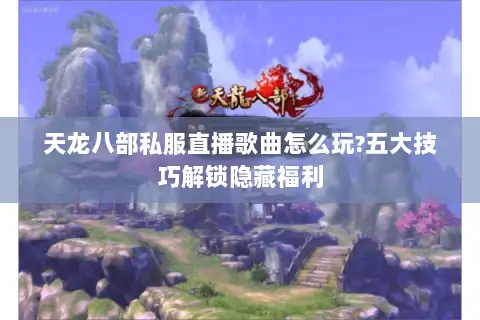 天龙八部私服直播歌曲怎么玩?五大技巧解锁隐藏福利