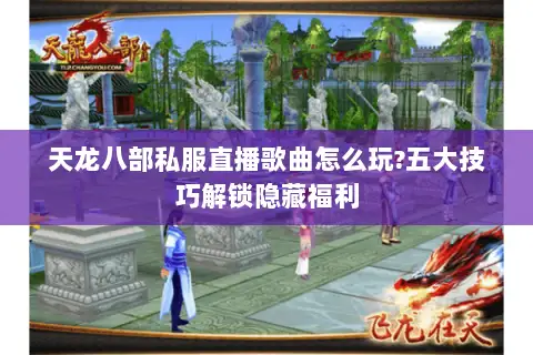 天龙八部私服直播歌曲怎么玩?五大技巧解锁隐藏福利