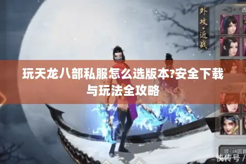 玩天龙八部私服怎么选版本?安全下载与玩法全攻略 玩天龙八部私服怎么选版本?安全下载与玩法全攻略