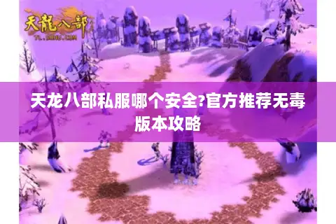 天龙八部私服哪个安全?官方推荐无毒版本攻略 天龙八部私服哪个安全?官方推荐无毒版本攻略