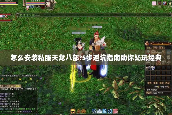 怎么安装私服天龙八部?5步避坑指南助你畅玩经典