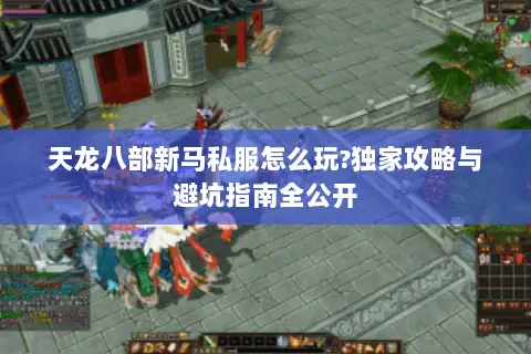 天龙八部新马私服怎么玩?独家攻略与避坑指南全公开