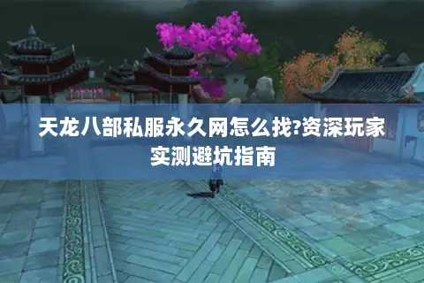 天龙八部私服永久网怎么找?资深玩家实测避坑指南