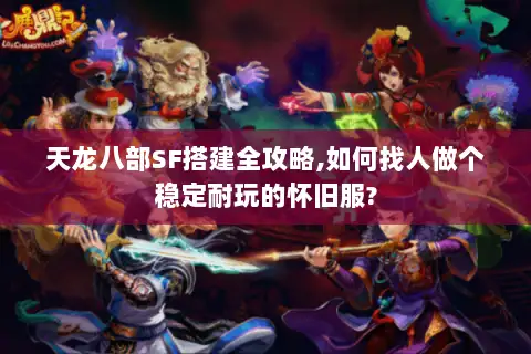 天龙八部SF搭建全攻略,如何找人做个稳定耐玩的怀旧服?