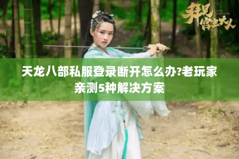 天龙八部私服登录断开怎么办?老玩家亲测5种解决方案 天龙八部私服登录断开怎么办?老玩家亲测5种解决方案