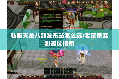 私服天龙八部发布站怎么选?老玩家实测避坑指南 私服天龙八部发布站怎么选?老玩家实测避坑指南