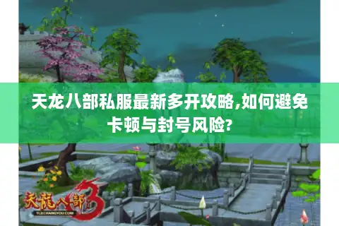 天龙八部私服最新多开攻略,如何避免卡顿与封号风险? 天龙八部私服最新多开攻略,如何避免卡顿与封号风险?
