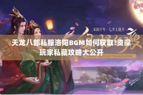 天龙八部私服洛阳BGM如何获取?资深玩家私藏攻略大公开