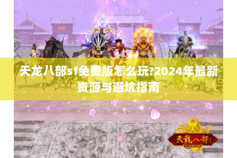 天龙八部sf免费版怎么玩?2024年最新资源与避坑指南 天龙八部sf免费版怎么玩?2024年最新资源与避坑指南