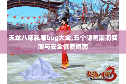 天龙八部私服bug大全,五个隐藏漏洞实测与安全修复指南