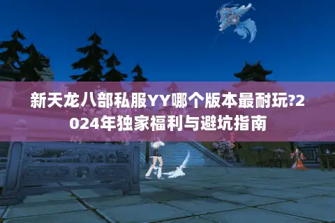 新天龙八部私服YY哪个版本最耐玩?2024年独家福利与避坑指南 新天龙八部私服YY哪个版本最耐玩?2024年独家福利与避坑指南