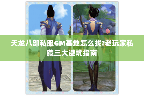 天龙八部私服GM基地怎么找?老玩家私藏三大避坑指南