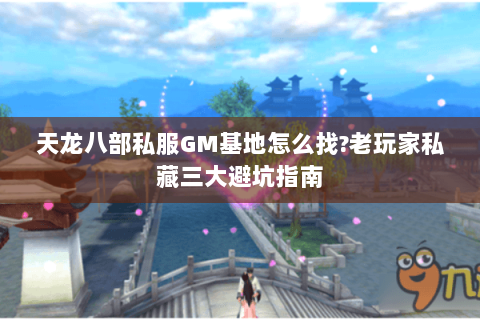 天龙八部私服GM基地怎么找?老玩家私藏三大避坑指南
