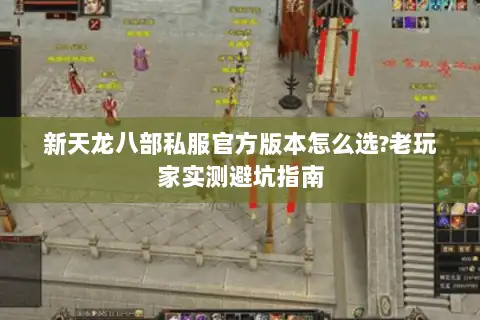 新天龙八部私服官方版本怎么选?老玩家实测避坑指南