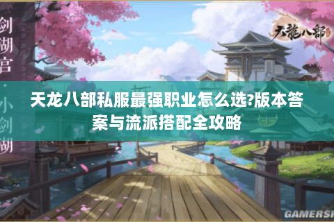 天龙八部私服最强职业怎么选?版本答案与流派搭配全攻略