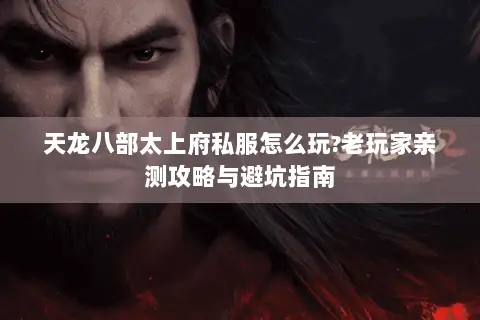 天龙八部太上府私服怎么玩?老玩家亲测攻略与避坑指南 天龙八部太上府私服怎么玩?老玩家亲测攻略与避坑指南