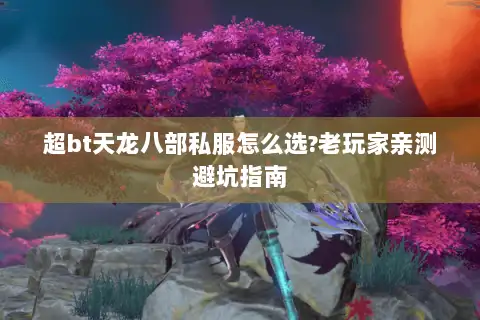 超bt天龙八部私服怎么选?老玩家亲测避坑指南