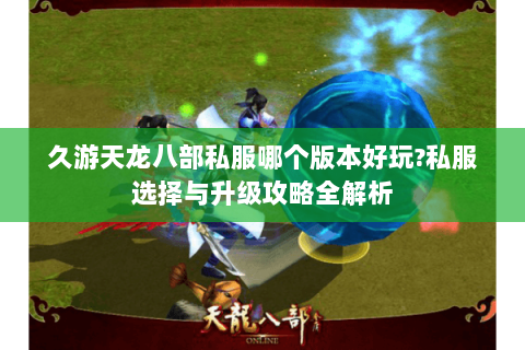 久游天龙八部私服哪个版本好玩?私服选择与升级攻略全解析