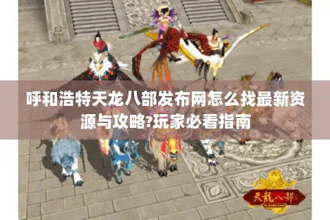 呼和浩特天龙八部发布网怎么找最新资源与攻略?玩家必看指南 呼和浩特天龙八部发布网怎么找最新资源与攻略?玩家必看指南
