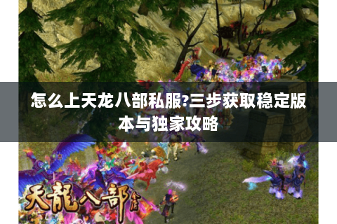 怎么上天龙八部私服?三步获取稳定版本与独家攻略 怎么上天龙八部私服?三步获取稳定版本与独家攻略