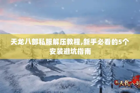 天龙八部私服解压教程,新手必看的5个安装避坑指南 天龙八部私服解压教程,新手必看的5个安装避坑指南
