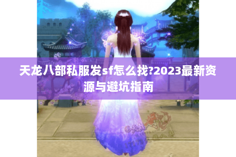 天龙八部私服发sf怎么找?2023最新资源与避坑指南